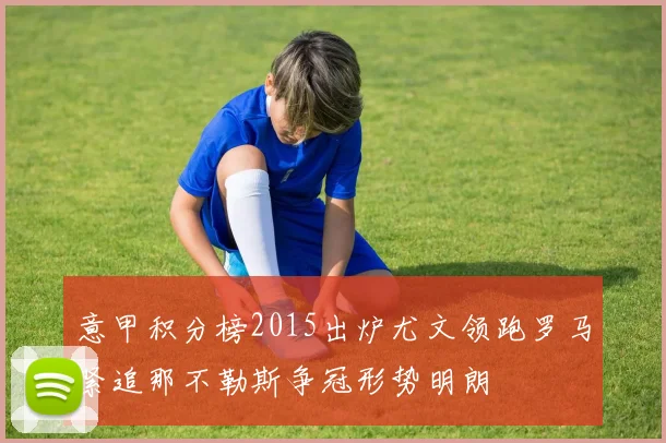 意甲积分榜2015出炉尤文领跑罗马紧追那不勒斯争冠形势明朗