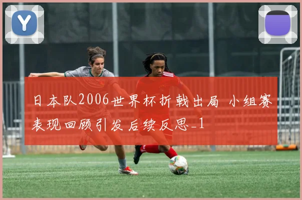 日本队2006世界杯折戟出局 小组赛表现回顾引发后续反思_1