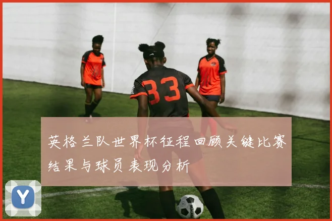英格兰队世界杯征程回顾关键比赛结果与球员表现分析