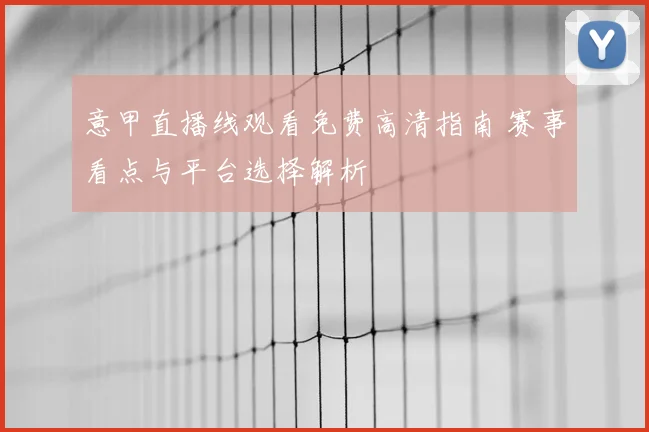 意甲直播线观看免费高清指南 赛事看点与平台选择解析