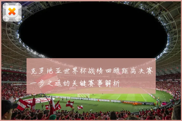 克罗地亚世界杯战绩回顾距离决赛一步之遥的关键赛事解析