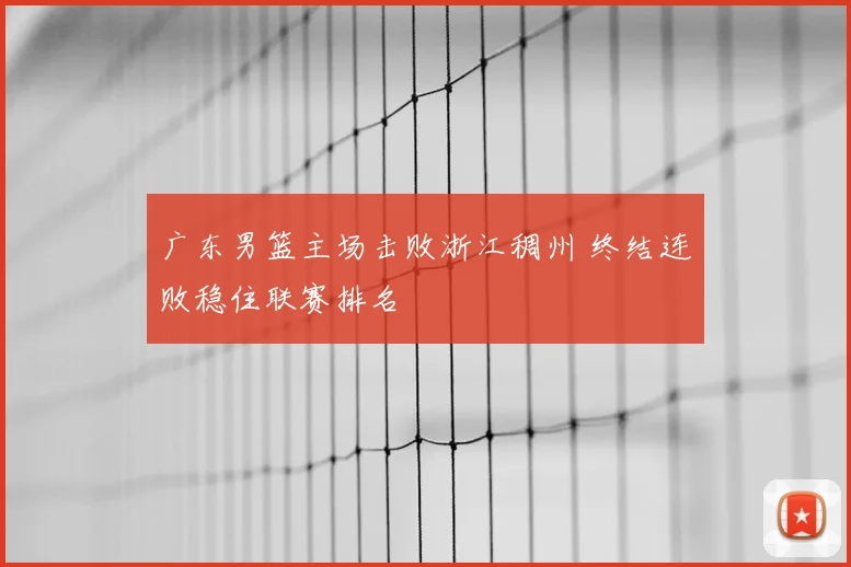 广东男篮主场击败浙江稠州 终结连败稳住联赛排名