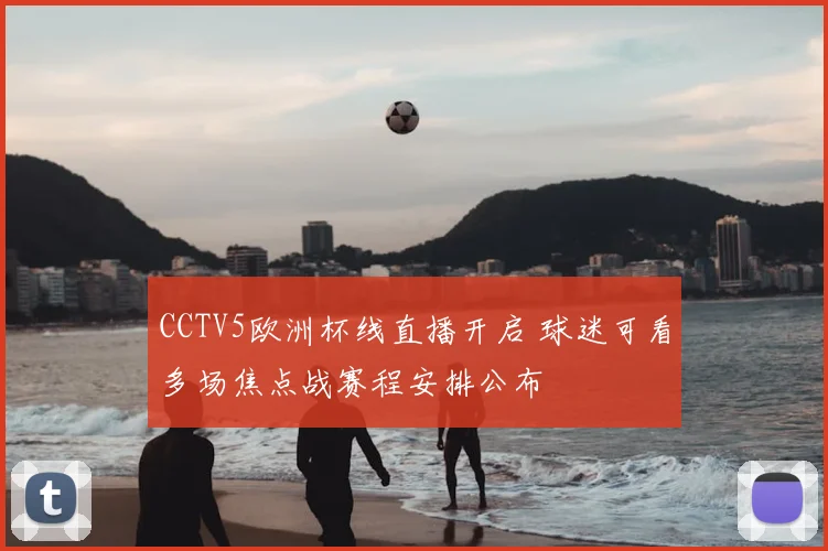 CCTV5欧洲杯线直播开启 球迷可看多场焦点战赛程安排公布