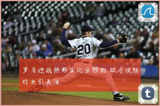 罗马迎战热那亚比分预测 双方攻防对决引关注