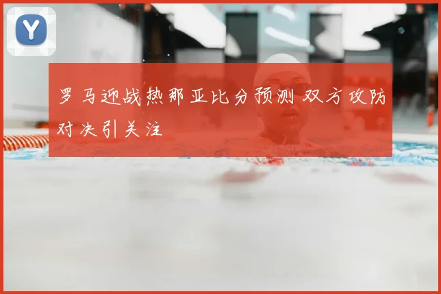 罗马迎战热那亚比分预测 双方攻防对决引关注