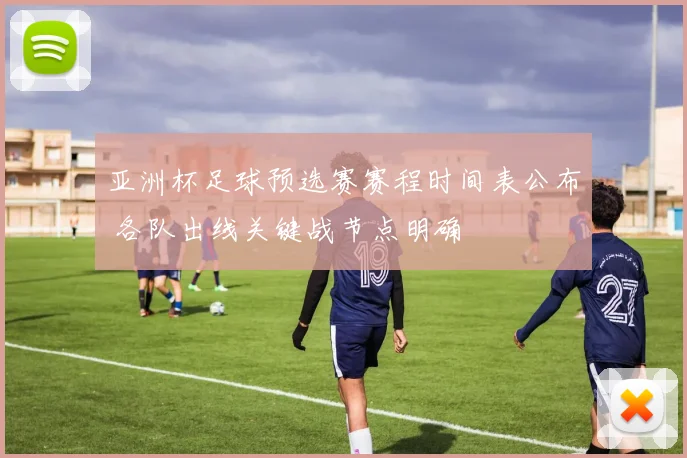 亚洲杯足球预选赛赛程时间表公布 各队出线关键战节点明确