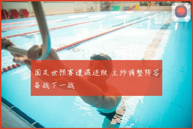 国足世预赛遭遇连败 主帅调整阵容备战下一战
