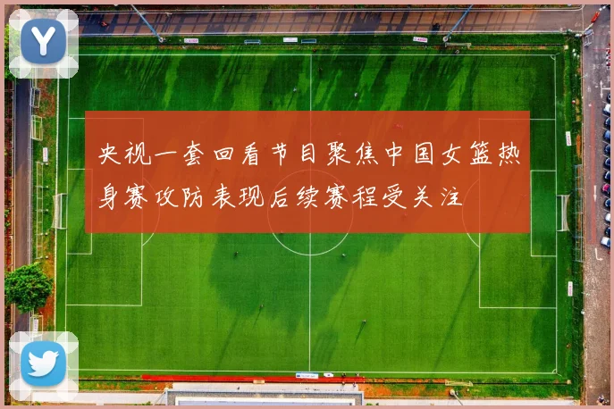央视一套回看节目聚焦中国女篮热身赛攻防表现后续赛程受关注