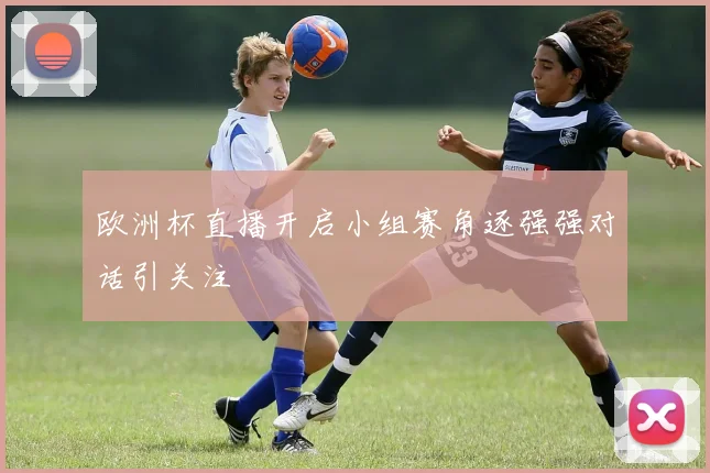 欧洲杯直播开启小组赛角逐强强对话引关注