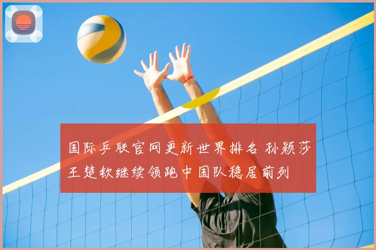国际乒联官网更新世界排名 孙颖莎王楚钦继续领跑中国队稳居前列