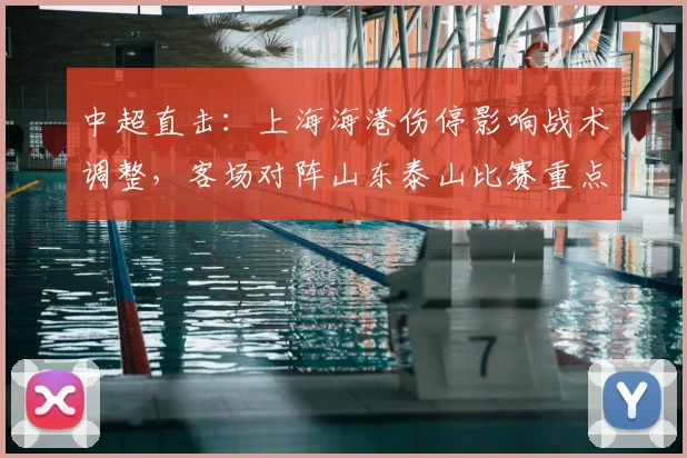 中超直击:上海海港伤停影响战术调整,客场对阵山东泰山比赛重点与结果预判