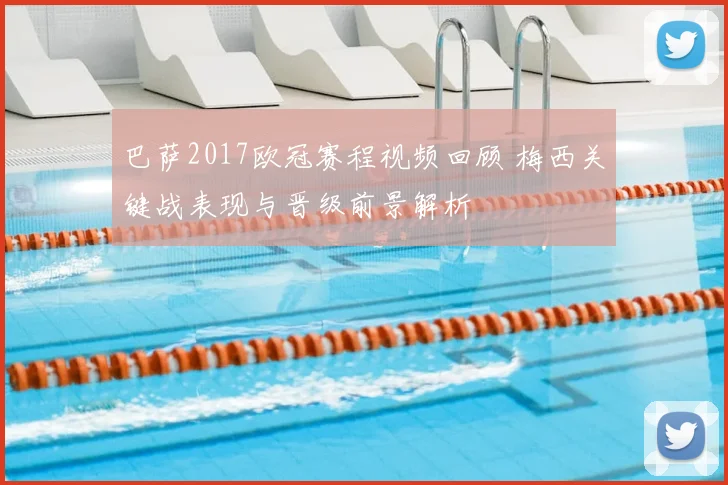 巴萨2017欧冠赛程视频回顾 梅西关键战表现与晋级前景解析
