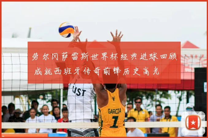 劳尔冈萨雷斯世界杯经典进球回顾 成就西班牙传奇前锋历史高光