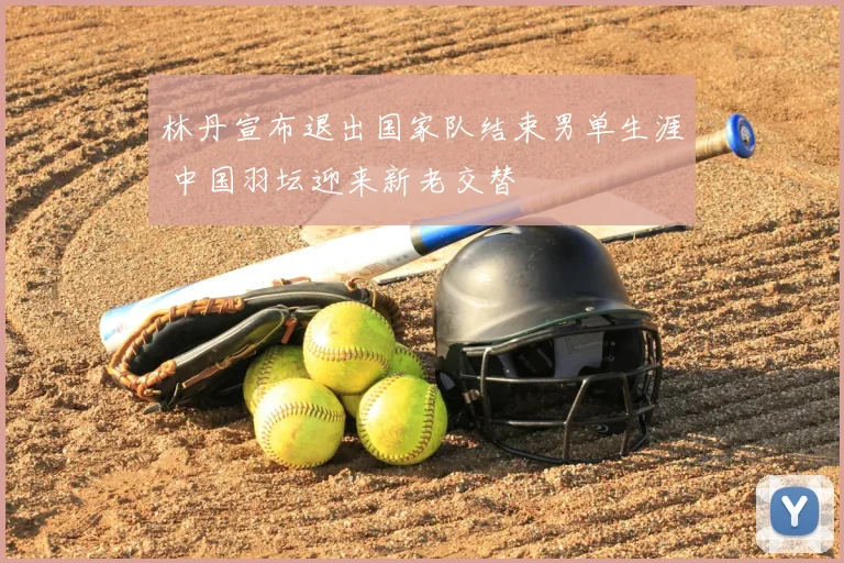 林丹宣布退出国家队结束男单生涯 中国羽坛迎来新老交替