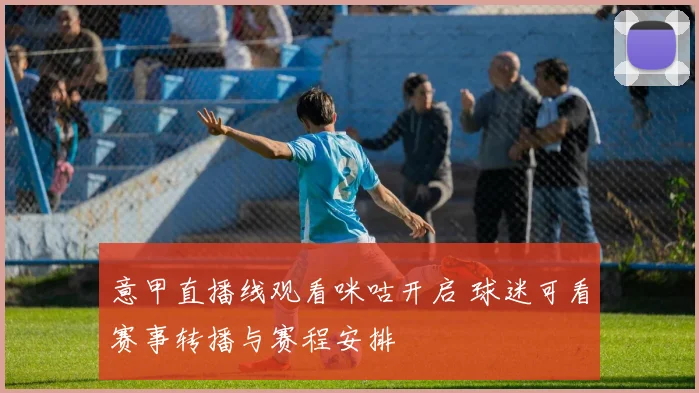 意甲直播线观看咪咕开启 球迷可看赛事转播与赛程安排
