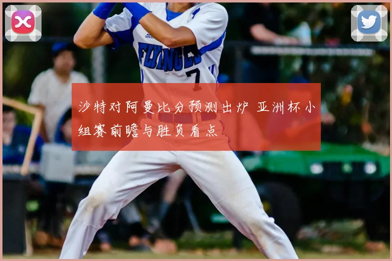 沙特对阿曼比分预测出炉 亚洲杯小组赛前瞻与胜负看点