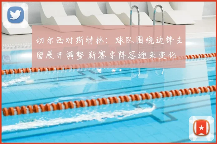 切尔西对斯特林:球队围绕边锋去留展开调整 新赛季阵容迎来变化