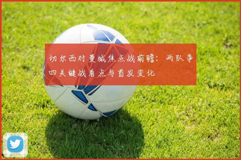 切尔西对曼城焦点战前瞻:两队争四关键战看点与首发变化