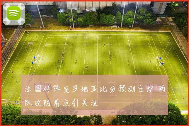 法国对阵克罗地亚比分预测出炉 两队攻防看点引关注
