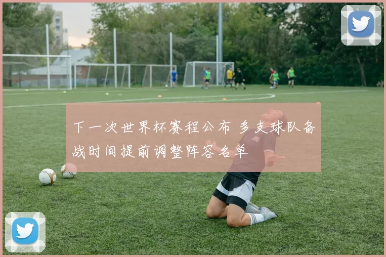 下一次世界杯赛程公布 多支球队备战时间提前调整阵容名单