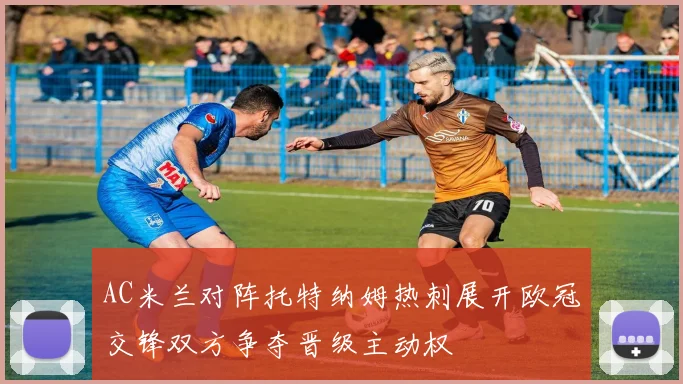 AC米兰对阵托特纳姆热刺展开欧冠交锋双方争夺晋级主动权