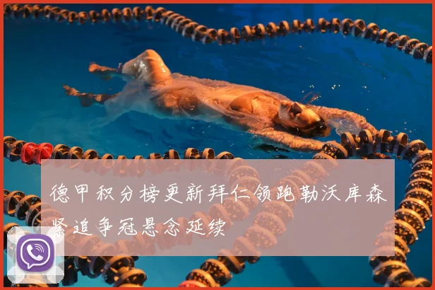 德甲积分榜更新拜仁领跑勒沃库森紧追争冠悬念延续