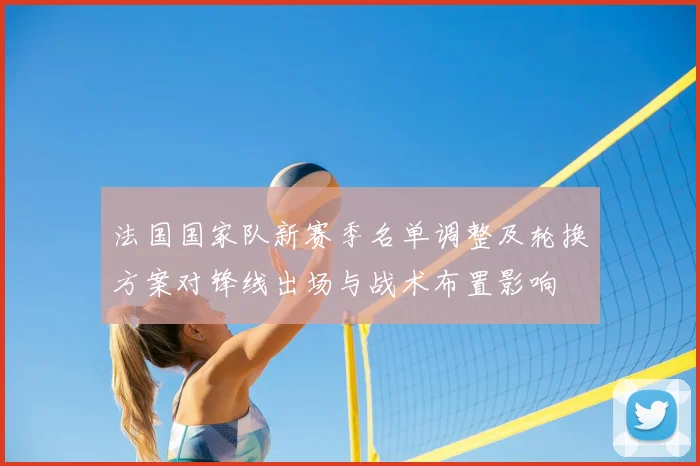 法国国家队新赛季名单调整及轮换方案对锋线出场与战术布置影响