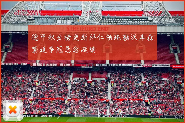 德甲积分榜更新拜仁领跑勒沃库森紧追争冠悬念延续