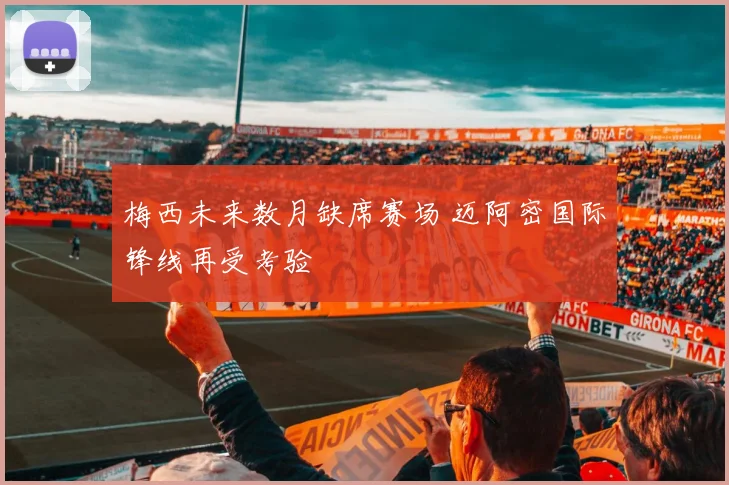 梅西未来数月缺席赛场 迈阿密国际锋线再受考验