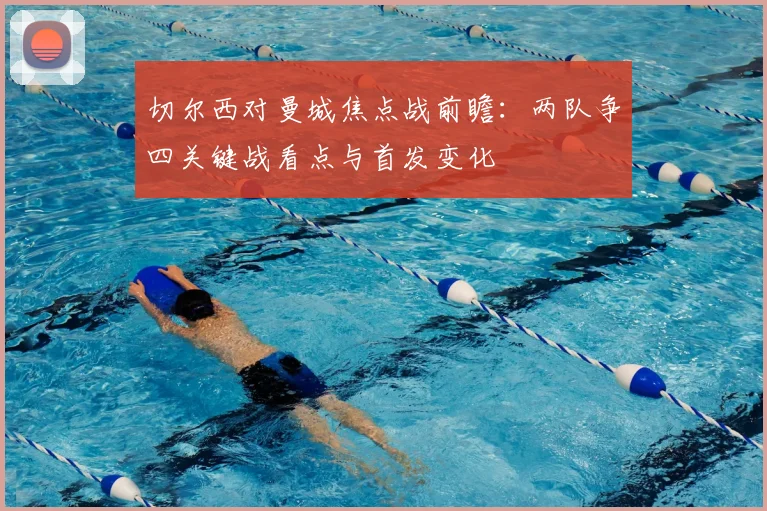 切尔西对曼城焦点战前瞻:两队争四关键战看点与首发变化