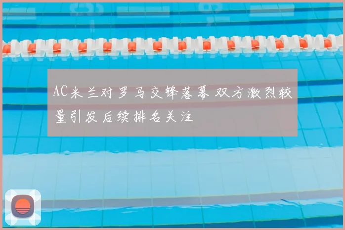 AC米兰对罗马交锋落幕 双方激烈较量引发后续排名关注
