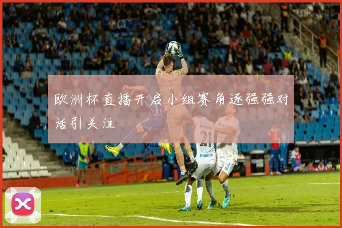 欧洲杯直播开启小组赛角逐强强对话引关注